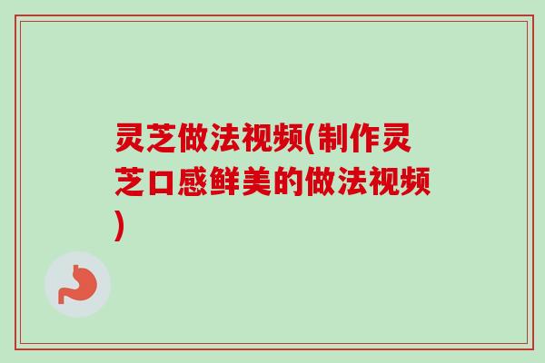 灵芝做法视频(制作灵芝口感鲜美的做法视频) 灵芝做法视频(制作灵芝口感鲜美的做法视频)