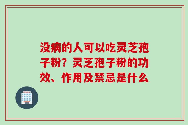 没病的人可以吃灵芝孢子粉？灵芝孢子粉的功效、作用及禁忌是什么