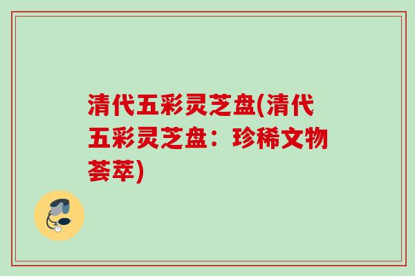 清代五彩灵芝盘(清代五彩灵芝盘：珍稀文物荟萃)