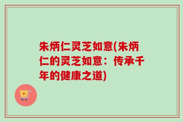 朱炳仁灵芝如意(朱炳仁的灵芝如意：传承千年的健康之道)
