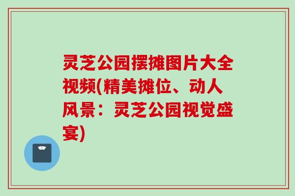 灵芝公园摆摊图片大全视频(精美摊位、动人风景：灵芝公园视觉盛宴)