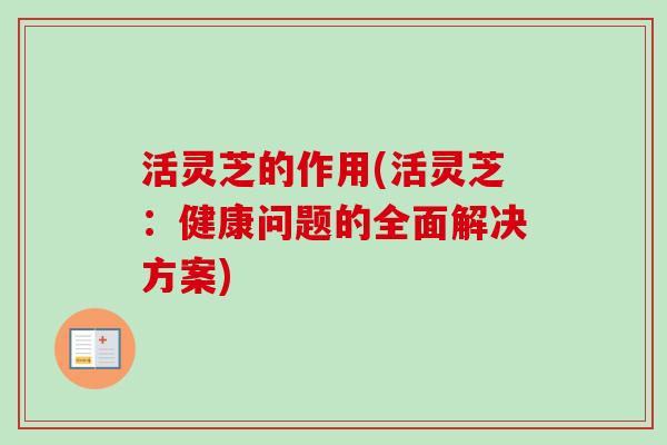 活灵芝的作用(活灵芝：健康问题的全面解决方案)