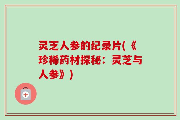 灵芝人参的纪录片(《珍稀药材探秘：灵芝与人参》)