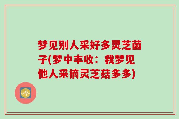 梦见别人采好多灵芝菌子(梦中丰收：我梦见他人采摘灵芝菇多多)