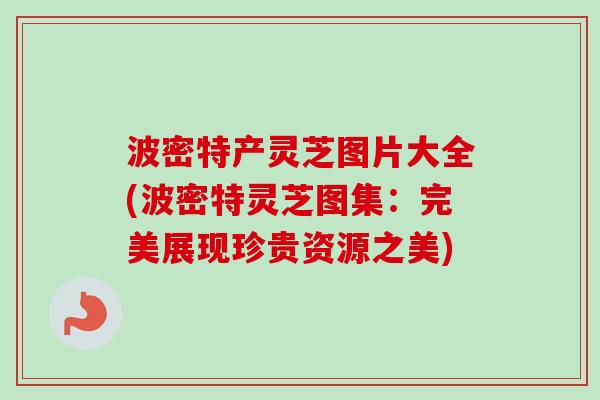 波密特产灵芝图片大全(波密特灵芝图集：完美展现珍贵资源之美)
