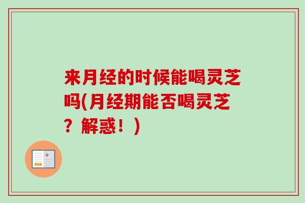 来月经的时候能喝灵芝吗(月经期能否喝灵芝？解惑！)