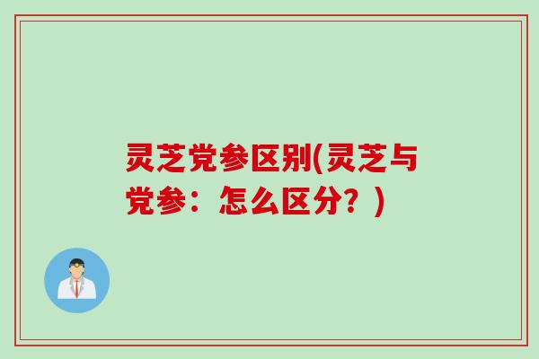 灵芝党参区别(灵芝与党参：怎么区分？)
