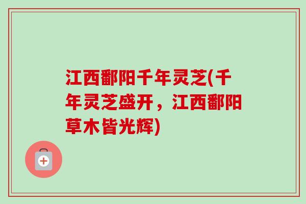 江西鄱阳千年灵芝(千年灵芝盛开,江西鄱阳草木皆光辉) 江西鄱阳千年灵芝(千年灵芝盛开,江西鄱阳草木皆光辉)