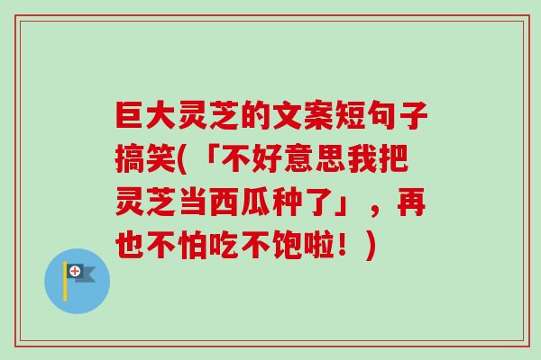 巨大灵芝的文案短句子搞笑(「不好意思我把灵芝当西瓜种了」，再也不怕吃不饱啦！)