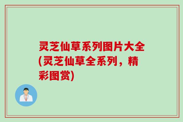 灵芝仙草系列图片大全(灵芝仙草全系列，精彩图赏)