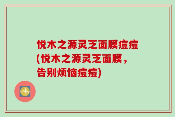 悦木之源灵芝面膜痘痘(悦木之源灵芝面膜，告别烦恼痘痘)