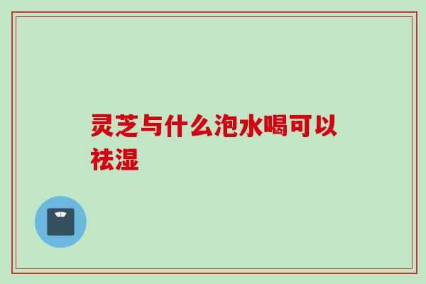 灵芝与什么泡水喝可以祛湿