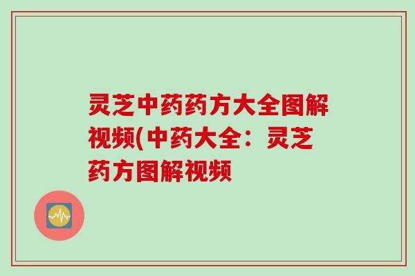 灵芝药方大全图解视频(大全：灵芝药方图解视频