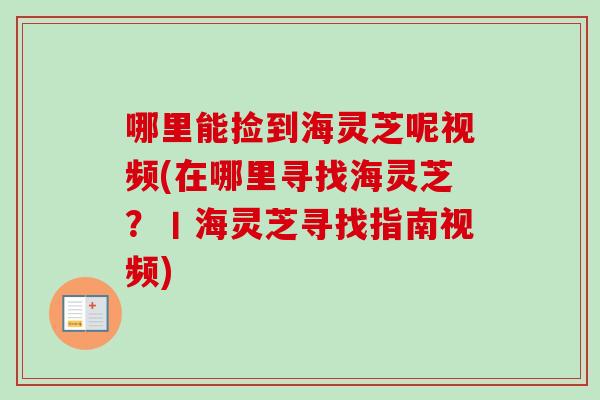 哪里能捡到海灵芝呢视频(在哪里寻找海灵芝？丨海灵芝寻找指南视频)