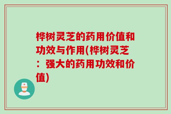 桦树灵芝的药用价值和功效与作用(桦树灵芝：强大的药用功效和价值)
