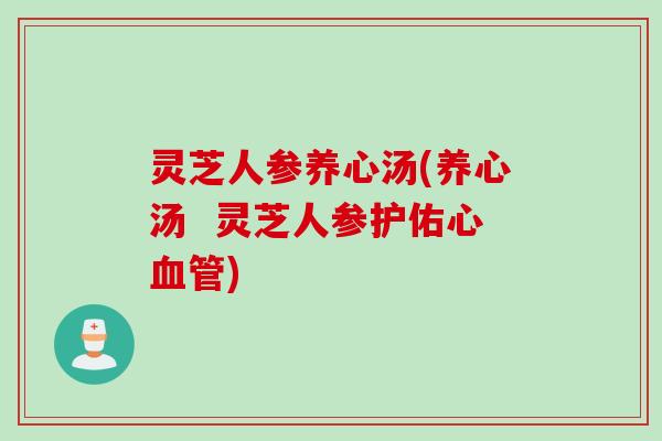 灵芝人参养心汤(养心汤 灵芝人参护佑心) 灵芝人参养心汤(养心汤 灵芝人参护佑心)