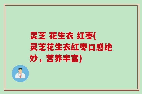 灵芝 花生衣 红枣(灵芝花生衣红枣口感绝妙，营养丰富)