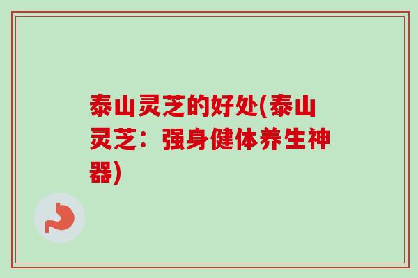 泰山灵芝的好处(泰山灵芝：强身健体养生神器)