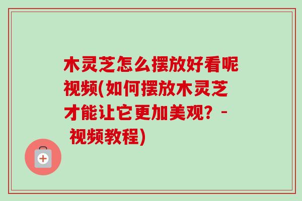 木灵芝怎么摆放好看呢视频(如何摆放木灵芝才能让它更加美观?- 视频教程) 木灵芝怎么摆放好看呢视频(如何摆放木灵芝才能让它更加美观?- 视频教程)