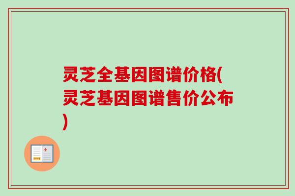 灵芝全基因图谱价格(灵芝基因图谱售价公布)