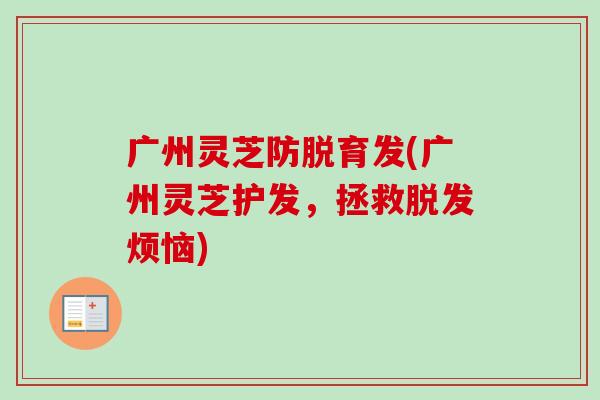 广州灵芝防脱育发(广州灵芝护发，拯救脱发烦恼)