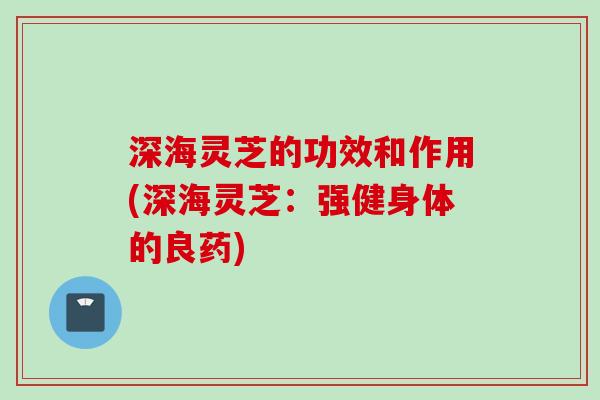 深海灵芝的功效和作用(深海灵芝：强健身体的良药)