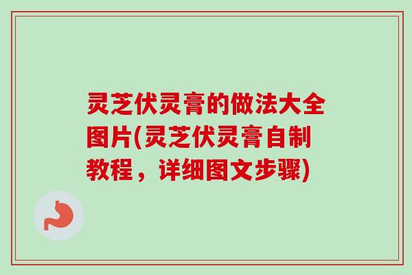 灵芝伏灵膏的做法大全图片(灵芝伏灵膏自制教程，详细图文步骤)