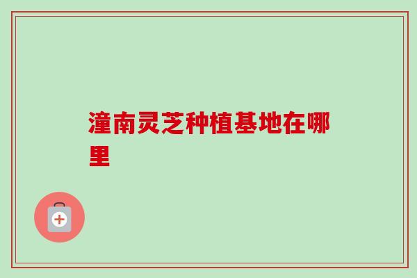潼南灵芝种植基地在哪里