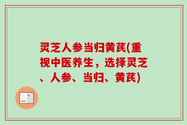 灵芝人参当归黄芪(重视中医养生，选择灵芝、人参、当归、黄芪)