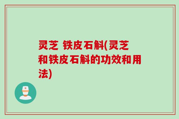 灵芝 铁皮石斛(灵芝和铁皮石斛的功效和用法)
