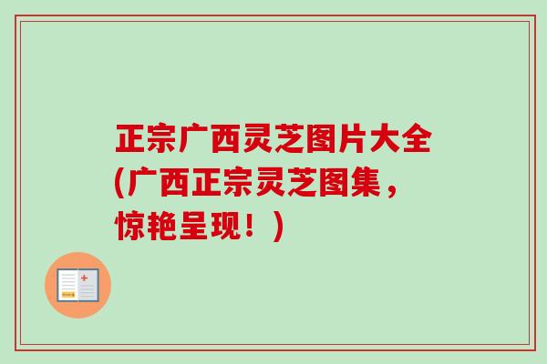 正宗广西灵芝图片大全(广西正宗灵芝图集，惊艳呈现！)