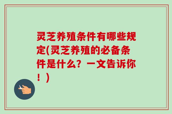 灵芝养殖条件有哪些规定(灵芝养殖的必备条件是什么？一文告诉你！)