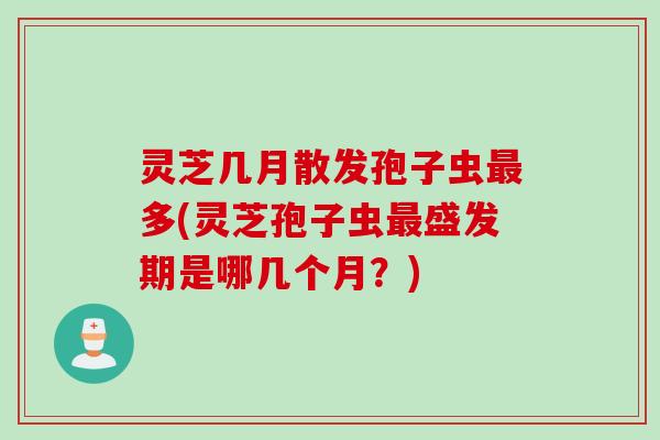 灵芝几月散发孢子虫多(灵芝孢子虫盛发期是哪几个月？)