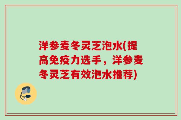洋参麦冬灵芝泡水(提高免疫力选手，洋参麦冬灵芝有效泡水推荐)