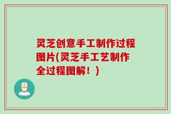 灵芝创意手工制作过程图片(灵芝手工艺制作全过程图解！)