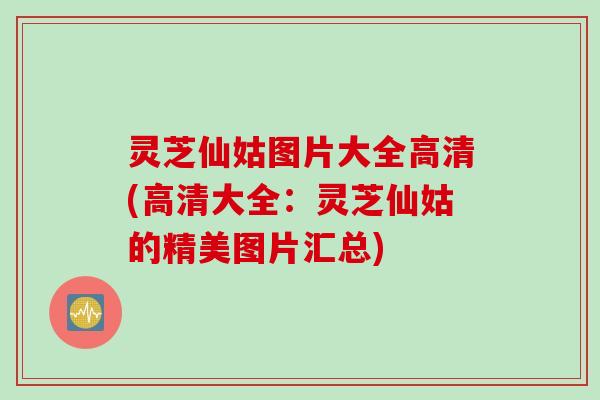 灵芝仙姑图片大全高清(高清大全：灵芝仙姑的精美图片汇总)