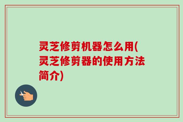 灵芝修剪机器怎么用(灵芝修剪器的使用方法简介)