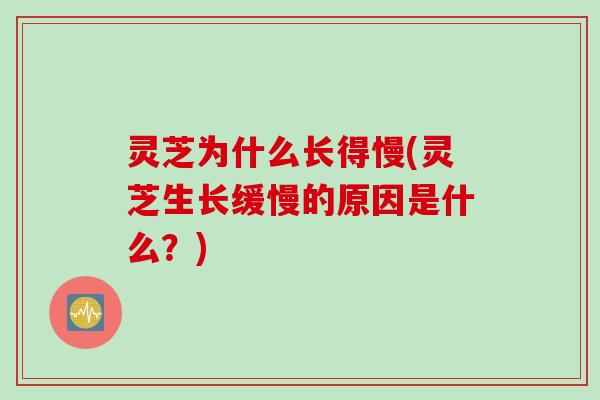 灵芝为什么长得慢(灵芝生长缓慢的原因是什么？)