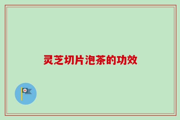 灵芝切片泡茶的功效