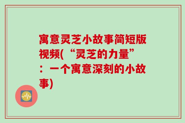 寓意灵芝小故事简短版视频(“灵芝的力量”：一个寓意深刻的小故事)