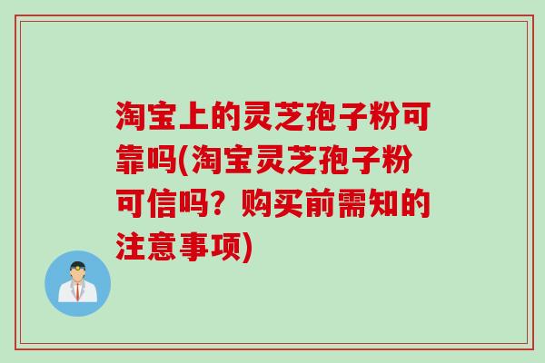 淘宝上的灵芝孢子粉可靠吗(淘宝灵芝孢子粉可信吗？购买前需知的注意事项)