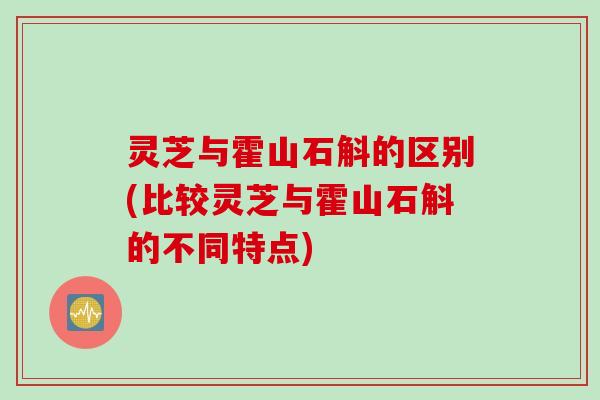 灵芝与霍山石斛的区别(比较灵芝与霍山石斛的不同特点)