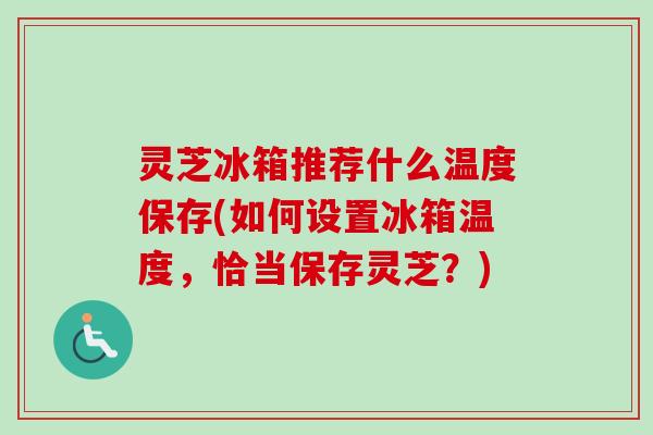 灵芝冰箱推荐什么温度保存(如何设置冰箱温度，恰当保存灵芝？)