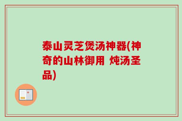 泰山灵芝煲汤神器(神奇的山林御用 炖汤圣品)