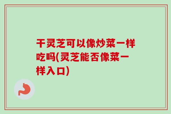 干灵芝可以像炒菜一样吃吗(灵芝能否像菜一样入口)