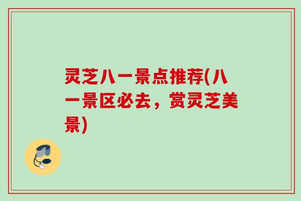 灵芝八一景点推荐(八一景区必去，赏灵芝美景)
