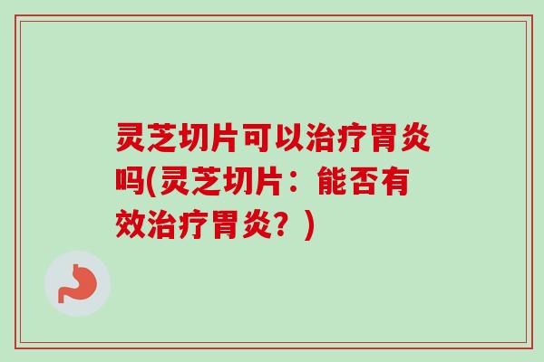 灵芝切片可以治疗胃炎吗(灵芝切片：能否有效治疗胃炎？)