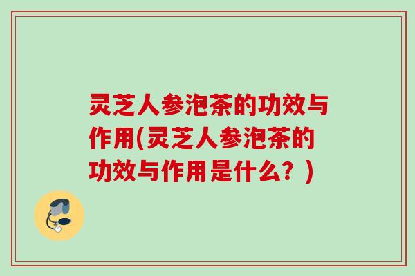 灵芝人参泡茶的功效与作用(灵芝人参泡茶的功效与作用是什么?) 灵芝人参泡茶的功效与作用(灵芝人参泡茶的功效与作用是什么?)
