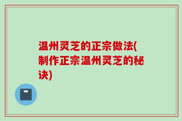 温州灵芝的正宗做法(制作正宗温州灵芝的秘诀)