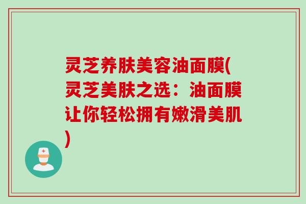 灵芝养肤美容油面膜(灵芝美肤之选：油面膜让你轻松拥有嫩滑美肌)